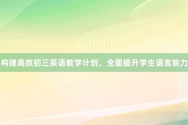 构建高效初三英语教学计划，全面提升学生语言能力