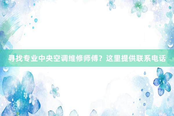 寻找专业中央空调维修师傅？这里提供联系电话