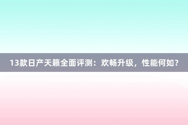 13款日产天籁全面评测：欢畅升级，性能何如？